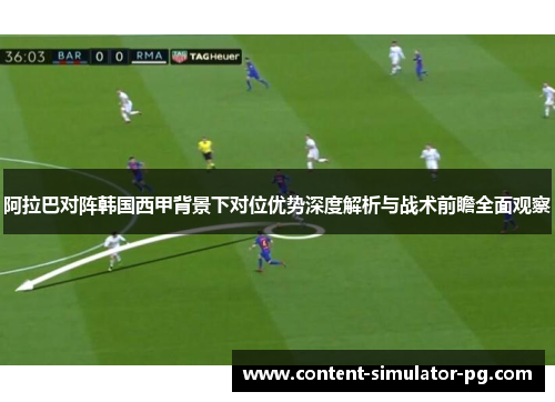 阿拉巴对阵韩国西甲背景下对位优势深度解析与战术前瞻全面观察 阿拉巴对阵韩国西甲背景下对位优势深度解析与战术前瞻全面观察