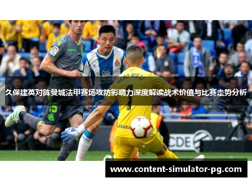 久保建英对阵曼城法甲赛场攻防影响力深度解读战术价值与比赛走势分析 久保建英对阵曼城法甲赛场攻防影响力深度解读战术价值与比赛走势分析