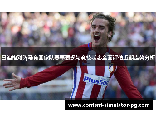 吕迪格对阵马竞国家队赛事表现与竞技状态全面评估近期走势分析 吕迪格对阵马竞国家队赛事表现与竞技状态全面评估近期走势分析