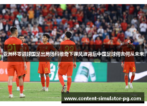 亚洲杯零进球国足出局扬科维奇下课风波背后中国足球何去何从未来