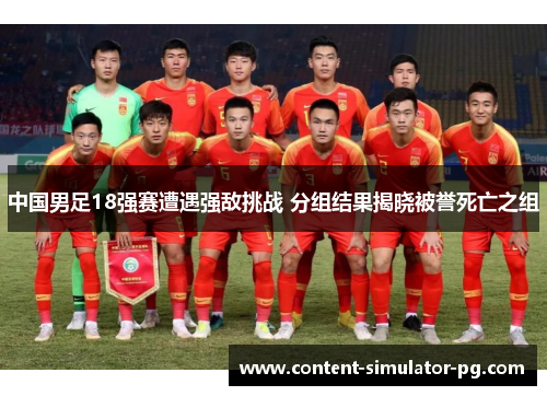 中国男足18强赛遭遇强敌挑战 分组结果揭晓被誉死亡之组 中国男足18强赛遭遇强敌挑战 分组结果揭晓被誉死亡之组