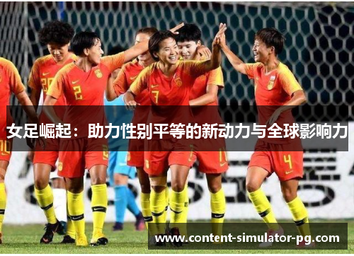 女足崛起:助力性别平等的新动力与全球影响力 女足崛起:助力性别平等的新动力与全球影响力