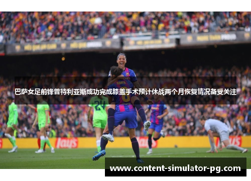 巴萨女足前锋普特利亚斯成功完成膝盖手术预计休战两个月恢复情况备受关注