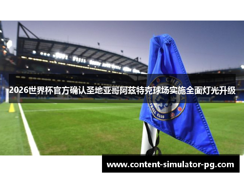 2026世界杯官方确认圣地亚哥阿兹特克球场实施全面灯光升级