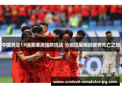 中国男足18强赛遭遇强敌挑战 分组结果揭晓被誉死亡之组