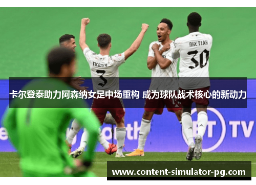 卡尔登泰助力阿森纳女足中场重构 成为球队战术核心的新动力