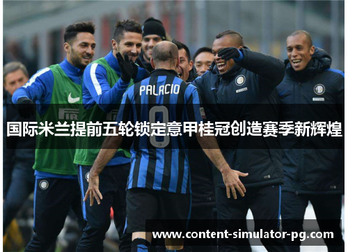 国际米兰提前五轮锁定意甲桂冠创造赛季新辉煌