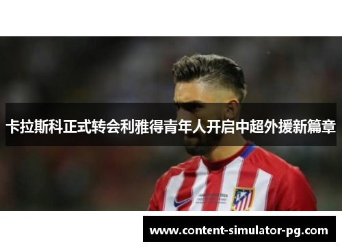 卡拉斯科正式转会利雅得青年人开启中超外援新篇章